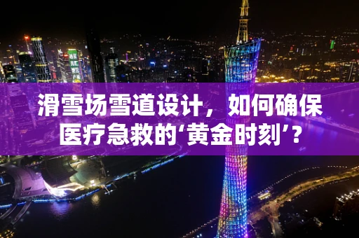 滑雪场雪道设计，如何确保医疗急救的‘黄金时刻’？