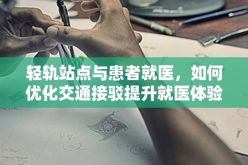 轻轨站点与患者就医，如何优化交通接驳提升就医体验？