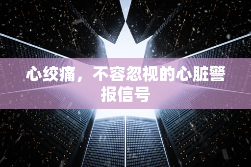 心绞痛，不容忽视的心脏警报信号