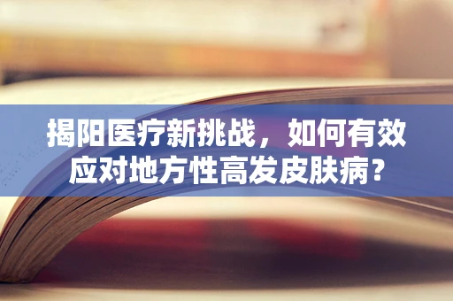 揭阳医疗新挑战，如何有效应对地方性高发皮肤病？