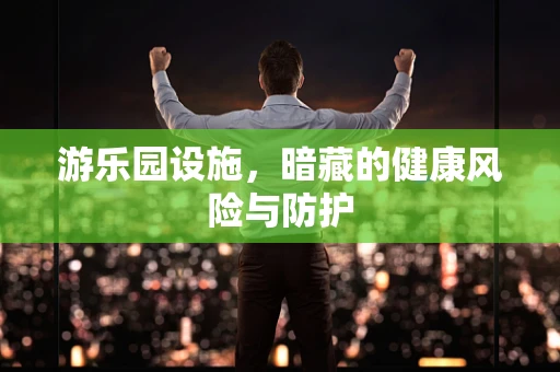 游乐园设施，暗藏的健康风险与防护