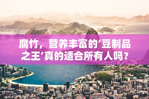腐竹，营养丰富的‘豆制品之王’真的适合所有人吗？