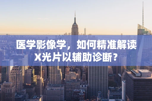 医学影像学，如何精准解读X光片以辅助诊断？