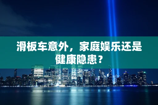 滑板车意外，家庭娱乐还是健康隐患？