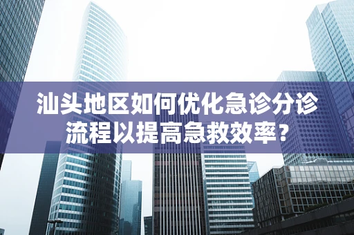 汕头地区如何优化急诊分诊流程以提高急救效率？
