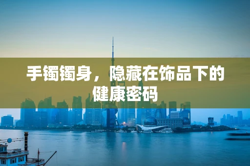 手镯镯身，隐藏在饰品下的健康密码