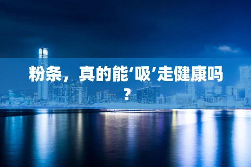粉条，真的能‘吸’走健康吗？