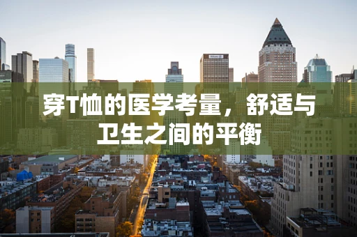 穿T恤的医学考量，舒适与卫生之间的平衡