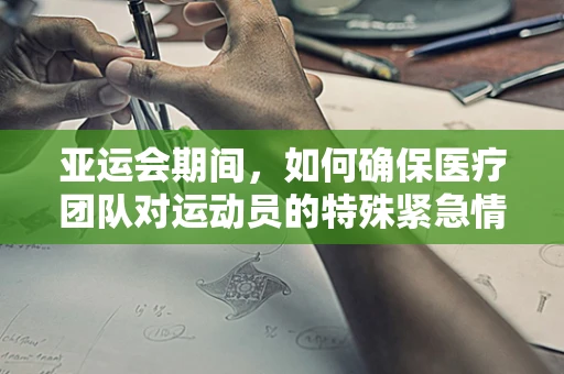 亚运会期间，如何确保医疗团队对运动员的特殊紧急情况迅速响应？