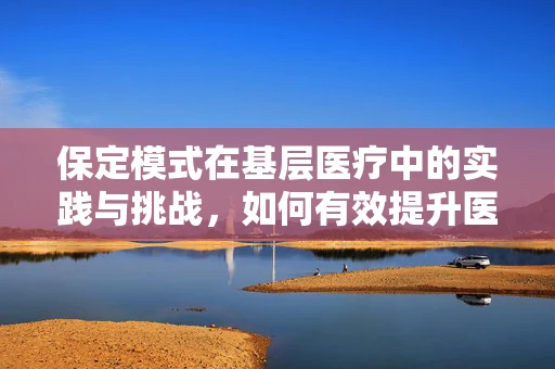 保定模式在基层医疗中的实践与挑战，如何有效提升医疗资源均衡分配？