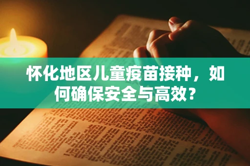 怀化地区儿童疫苗接种，如何确保安全与高效？