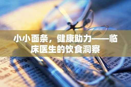 小小面条，健康助力——临床医生的饮食洞察