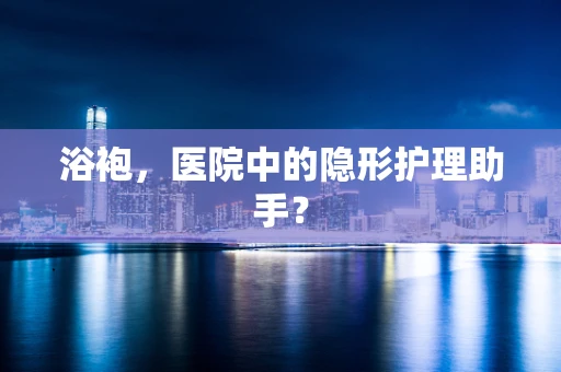 浴袍，医院中的隐形护理助手？