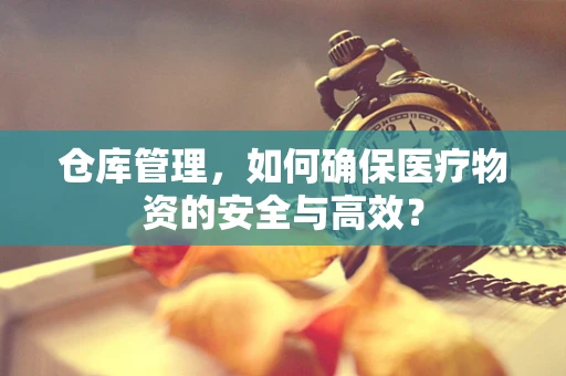 仓库管理，如何确保医疗物资的安全与高效？