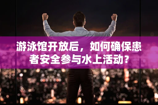 游泳馆开放后，如何确保患者安全参与水上活动？