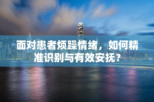 面对患者烦躁情绪，如何精准识别与有效安抚？