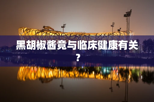 黑胡椒酱竟与临床健康有关？