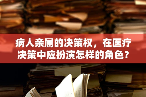 病人亲属的决策权，在医疗决策中应扮演怎样的角色？