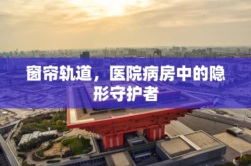 窗帘轨道，医院病房中的隐形守护者