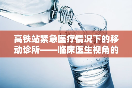 高铁站紧急医疗情况下的移动诊所——临床医生视角的挑战与应对