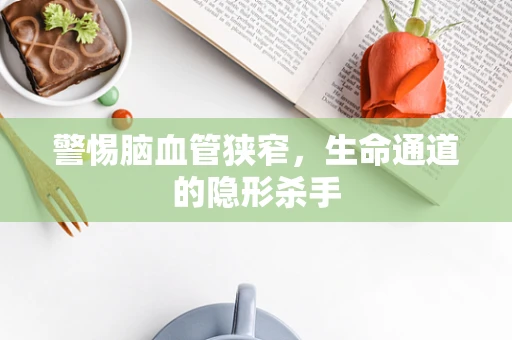 警惕脑血管狭窄，生命通道的隐形杀手
