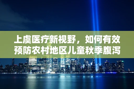 上虞医疗新视野，如何有效预防农村地区儿童秋季腹泻高发？