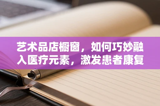 艺术品店橱窗，如何巧妙融入医疗元素，激发患者康复灵感？