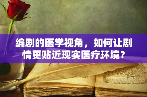 编剧的医学视角，如何让剧情更贴近现实医疗环境？