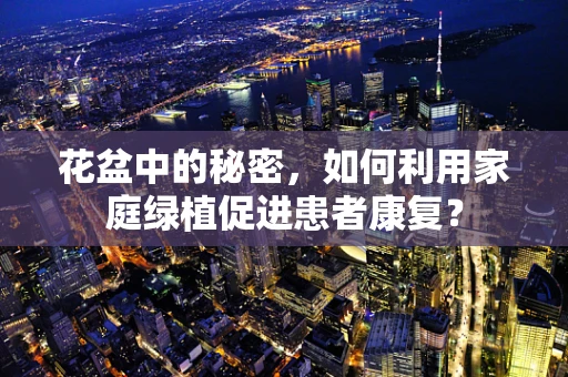 花盆中的秘密，如何利用家庭绿植促进患者康复？