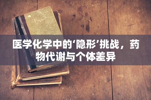 医学化学中的‘隐形’挑战，药物代谢与个体差异