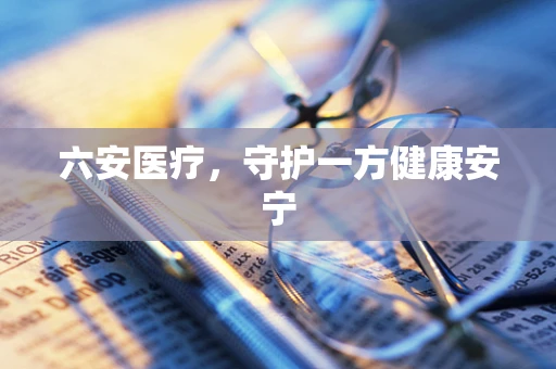 六安医疗，守护一方健康安宁