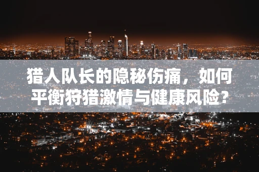 猎人队长的隐秘伤痛，如何平衡狩猎激情与健康风险？