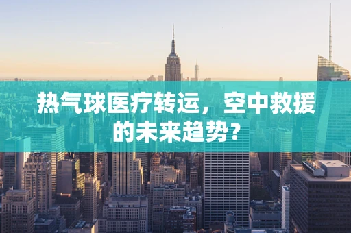 热气球医疗转运，空中救援的未来趋势？