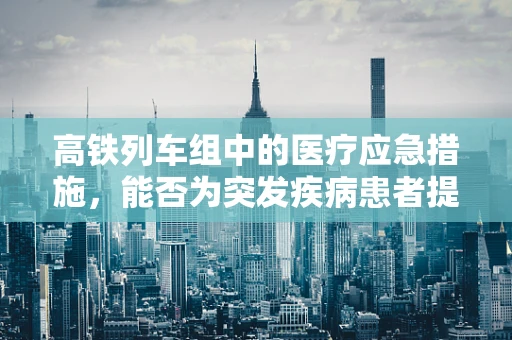高铁列车组中的医疗应急措施，能否为突发疾病患者提供即时援助？
