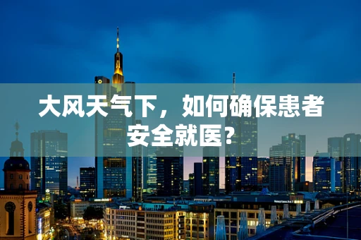 大风天气下，如何确保患者安全就医？