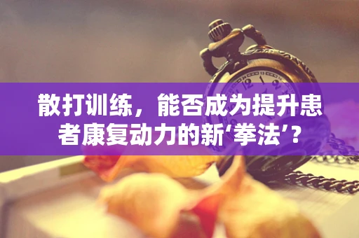 散打训练，能否成为提升患者康复动力的新‘拳法’？
