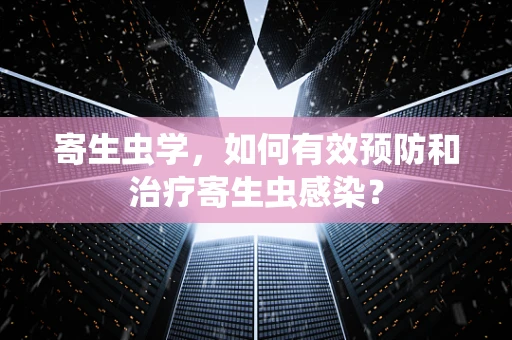 寄生虫学，如何有效预防和治疗寄生虫感染？