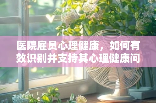 医院雇员心理健康，如何有效识别并支持其心理健康问题？