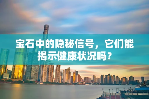 宝石中的隐秘信号，它们能揭示健康状况吗？