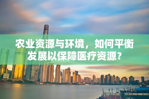 农业资源与环境，如何平衡发展以保障医疗资源？