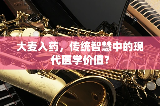 大麦入药，传统智慧中的现代医学价值？