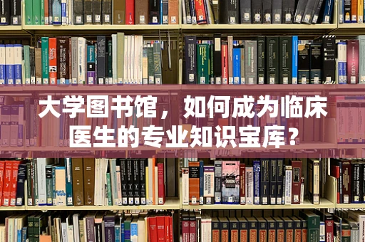 大学图书馆，如何成为临床医生的专业知识宝库？