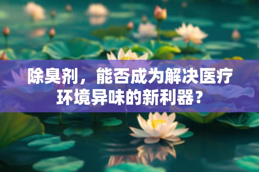 除臭剂，能否成为解决医疗环境异味的新利器？