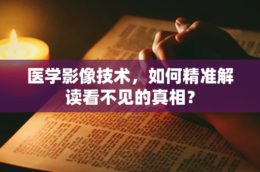 医学影像技术，如何精准解读看不见的真相？