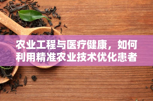 农业工程与医疗健康，如何利用精准农业技术优化患者营养管理？