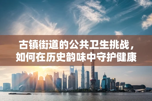 古镇街道的公共卫生挑战，如何在历史韵味中守护健康？