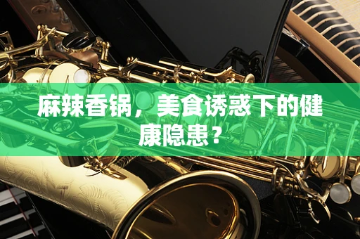 麻辣香锅，美食诱惑下的健康隐患？