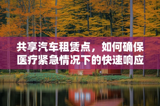 共享汽车租赁点，如何确保医疗紧急情况下的快速响应？