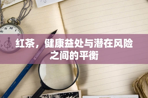 红茶，健康益处与潜在风险之间的平衡
