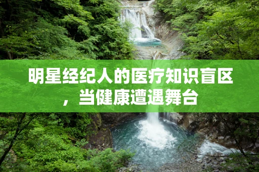 明星经纪人的医疗知识盲区，当健康遭遇舞台